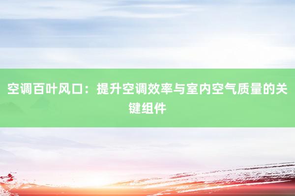 空调百叶风口：提升空调效率与室内空气质量的关键组件